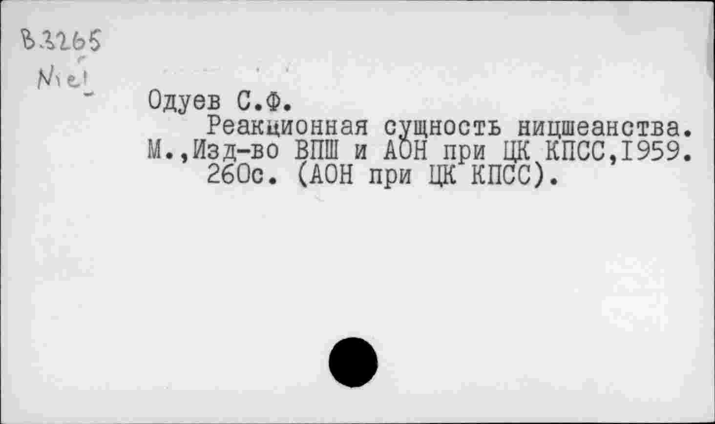 ﻿Одуев С.Ф.
Реакционная сущность ницшеанства. М.,Изд-во ВПШ и АОН при ЦК КПСС,1959.
260с. (АОН при ЦК КПСС).